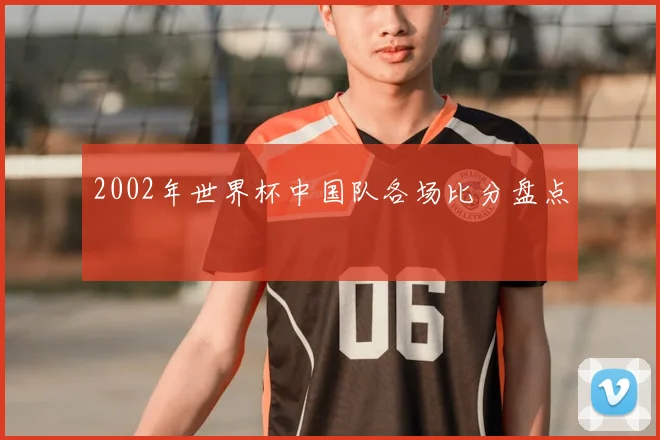 2002年世界杯中国队各场比分盘点