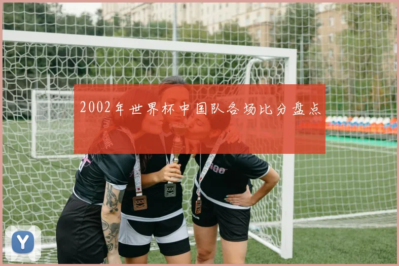 2002年世界杯中国队各场比分盘点