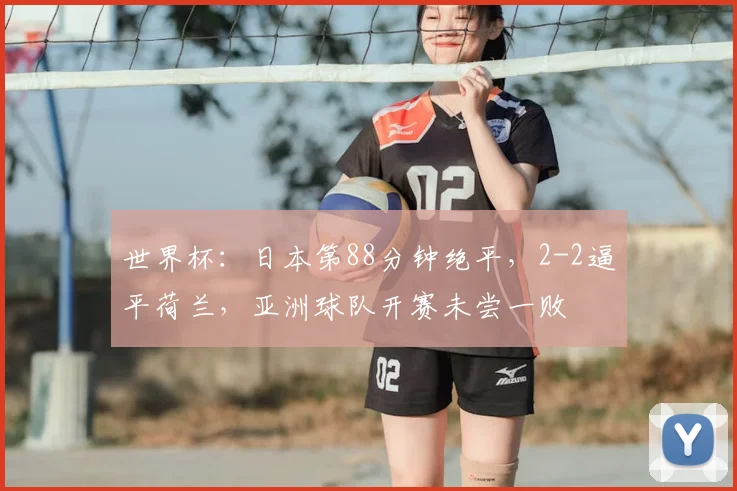 世界杯：日本第88分钟绝平，2-2逼平荷兰，亚洲球队开赛未尝一败