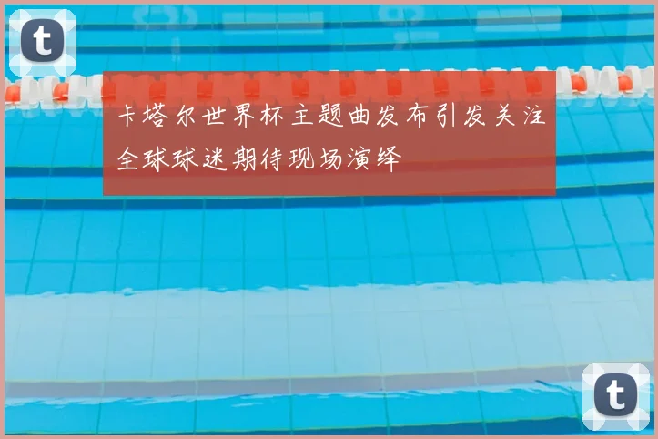 卡塔尔世界杯主题曲发布引发关注全球球迷期待现场演绎