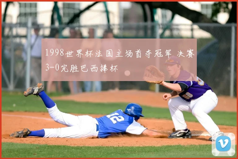 1998世界杯法国主场首夺冠军 决赛3-0完胜巴西捧杯