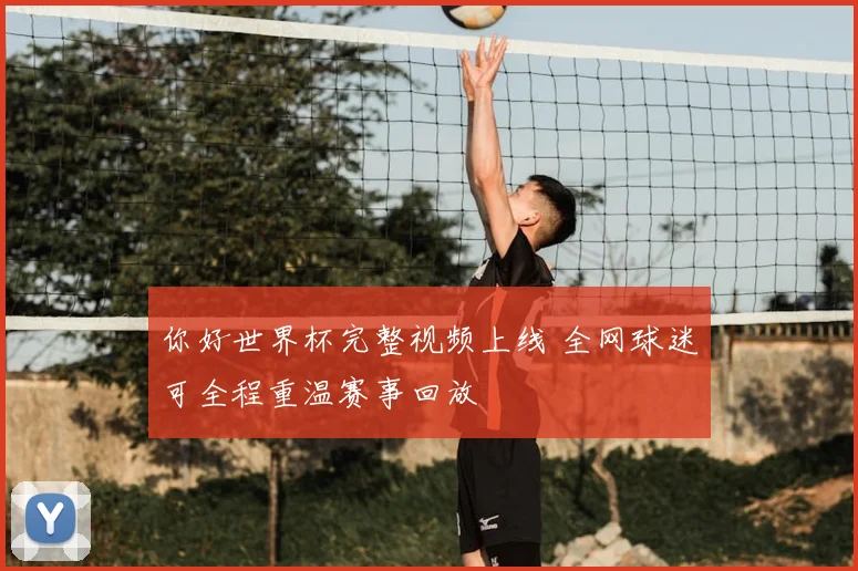 你好世界杯完整视频上线 全网球迷可全程重温赛事回放