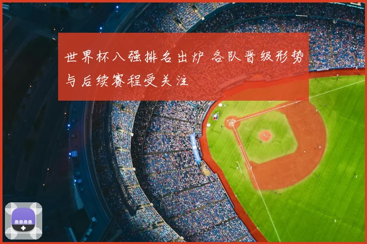世界杯八强排名出炉 各队晋级形势与后续赛程受关注