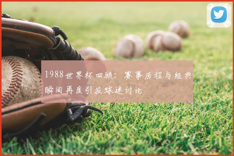 1988世界杯回顾：赛事历程与经典瞬间再度引发球迷讨论