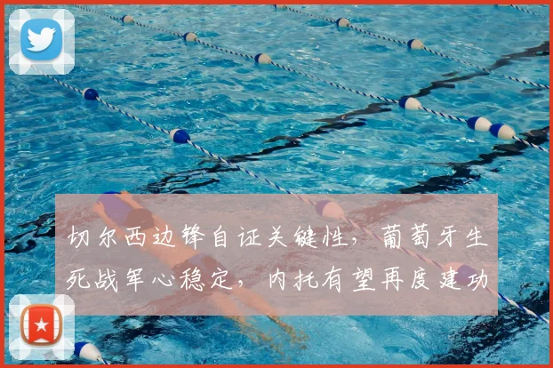 切尔西边锋自证关键性，葡萄牙生死战军心稳定，内托有望再度建功