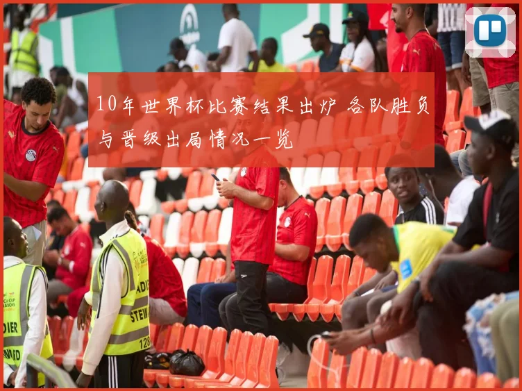 10年世界杯比赛结果出炉 各队胜负与晋级出局情况一览