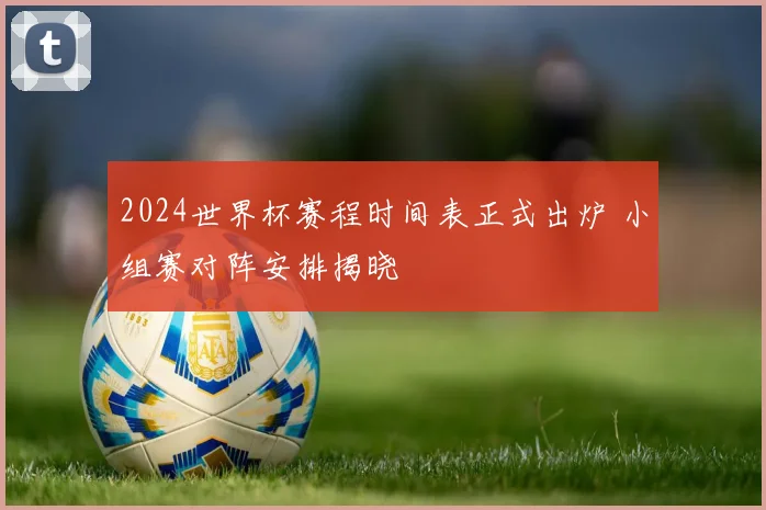 2024世界杯赛程时间表正式出炉 小组赛对阵安排揭晓
