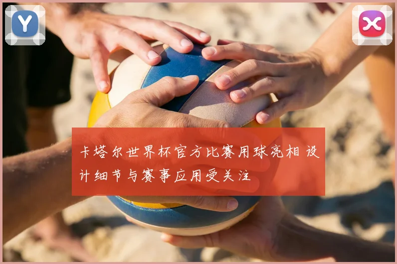 卡塔尔世界杯官方比赛用球亮相 设计细节与赛事应用受关注