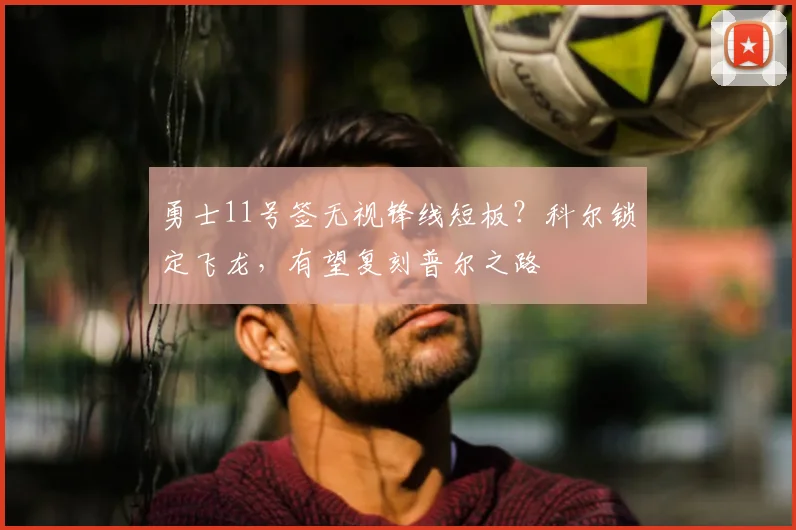 勇士11号签无视锋线短板？科尔锁定飞龙，有望复刻普尔之路