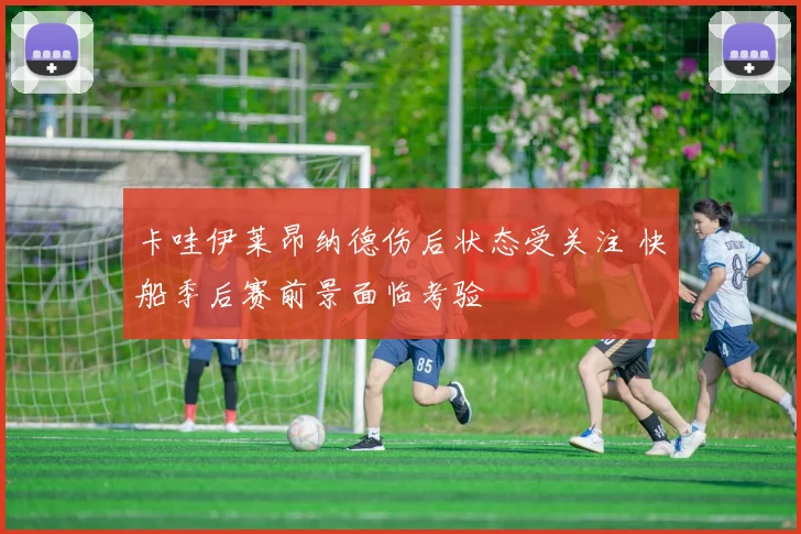 卡哇伊莱昂纳德伤后状态受关注 快船季后赛前景面临考验