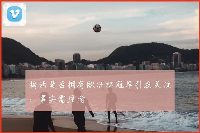 梅西是否拥有欧洲杯冠军引发关注,事实需厘清
