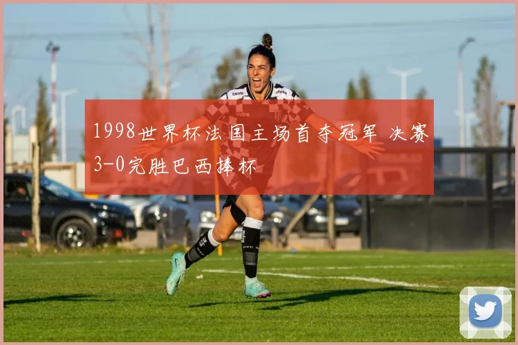 1998世界杯法国主场首夺冠军 决赛3-0完胜巴西捧杯