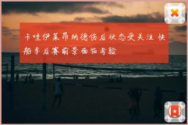 卡哇伊莱昂纳德伤后状态受关注 快船季后赛前景面临考验