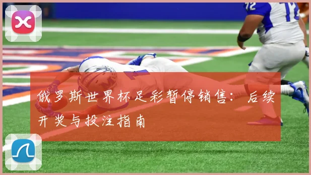 俄罗斯世界杯足彩暂停销售：后续开奖与投注指南