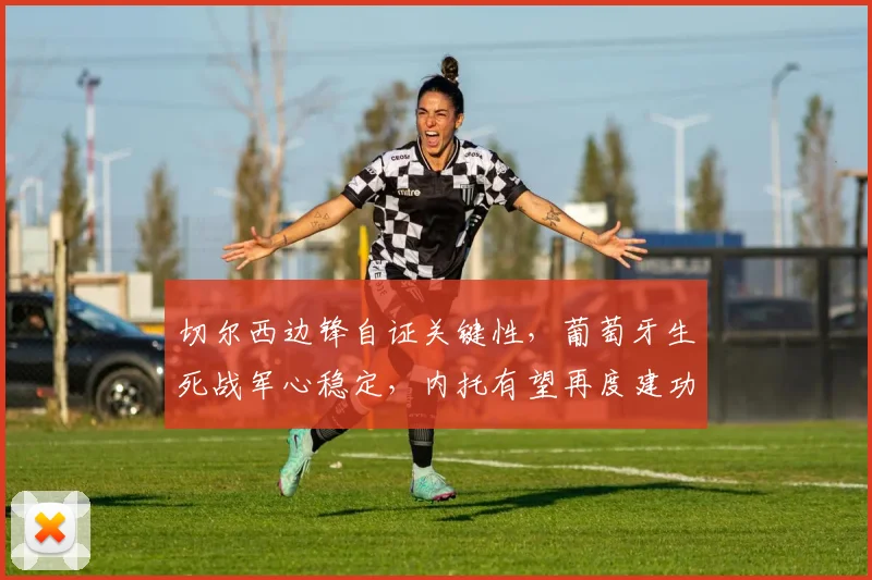 切尔西边锋自证关键性，葡萄牙生死战军心稳定，内托有望再度建功