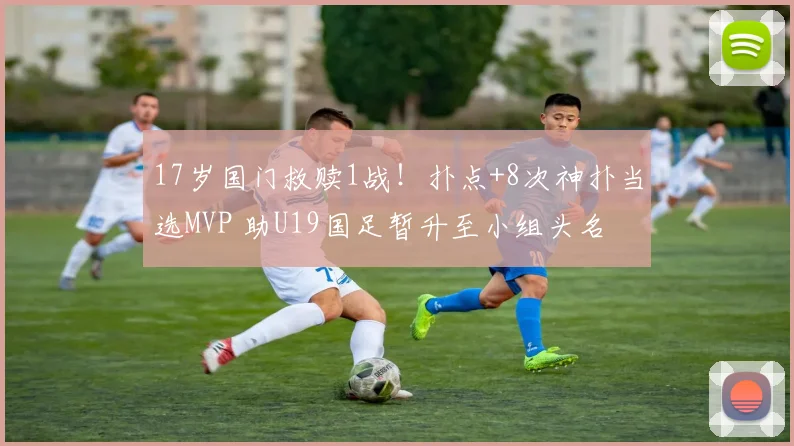 17岁国门救赎1战！扑点+8次神扑当选MVP 助U19国足暂升至小组头名