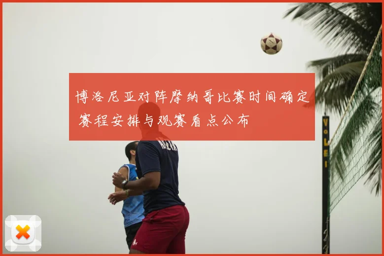 博洛尼亚对阵摩纳哥比赛时间确定 赛程安排与观赛看点公布
