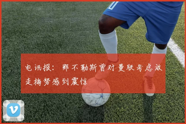 电讯报：那不勒斯曾对曼联考虑放走梅努感到震惊