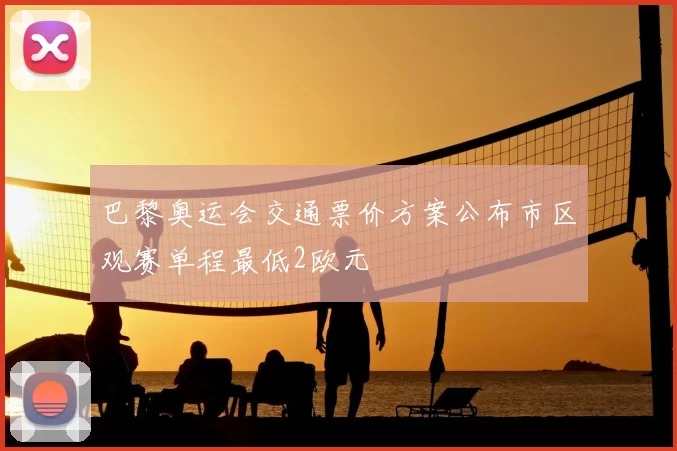 巴黎奥运会交通票价方案公布市区观赛单程最低2欧元