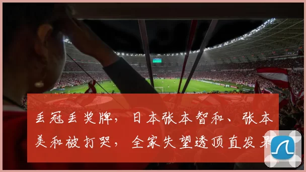 丢冠丢奖牌，日本张本智和、张本美和被打哭，全家失望透顶直发呆