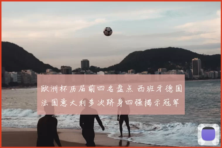 欧洲杯历届前四名盘点 西班牙德国法国意大利多次跻身四强揭示冠军底蕴