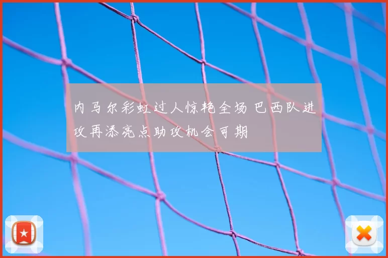 内马尔彩虹过人惊艳全场 巴西队进攻再添亮点助攻机会可期