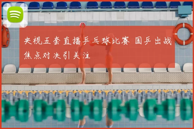 央视五套直播乒乓球比赛 国乒出战焦点对决引关注