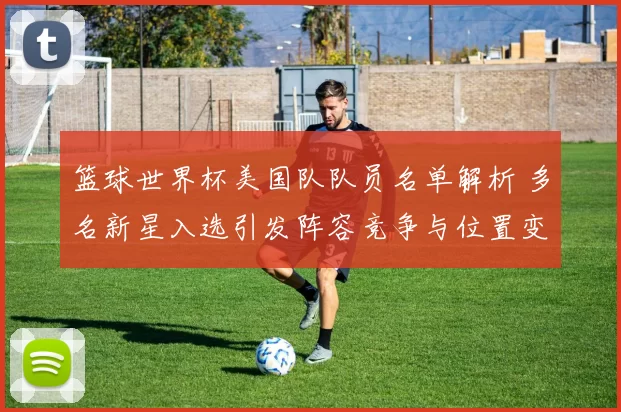 篮球世界杯美国队队员名单解析 多名新星入选引发阵容竞争与位置变动