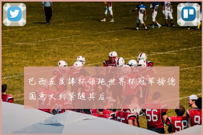 巴西五度捧杯领跑世界杯冠军榜德国意大利紧随其后