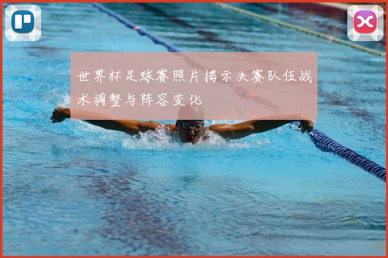 世界杯足球赛照片揭示决赛队伍战术调整与阵容变化