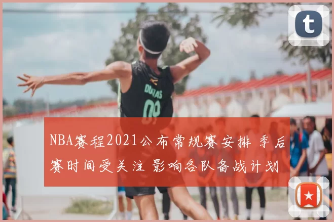 NBA赛程2021公布常规赛安排 季后赛时间受关注 影响各队备战计划