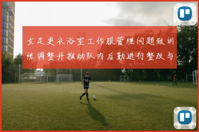 女足更衣浴室工作服管理问题致训练调整并推动队内后勤进行整改与强化