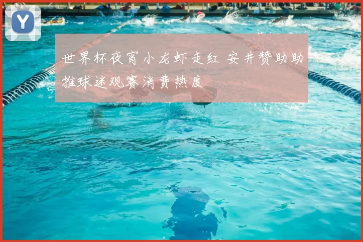 世界杯夜宵小龙虾走红 安井赞助助推球迷观赛消费热度