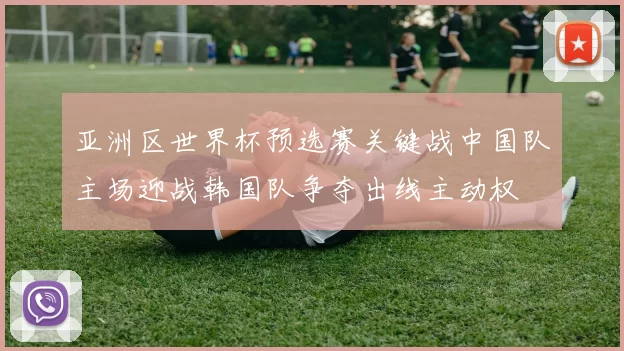 亚洲区世界杯预选赛关键战中国队主场迎战韩国队争夺出线主动权