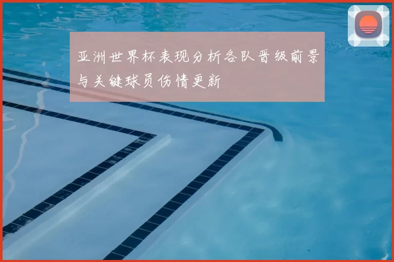 亚洲世界杯表现分析各队晋级前景与关键球员伤情更新