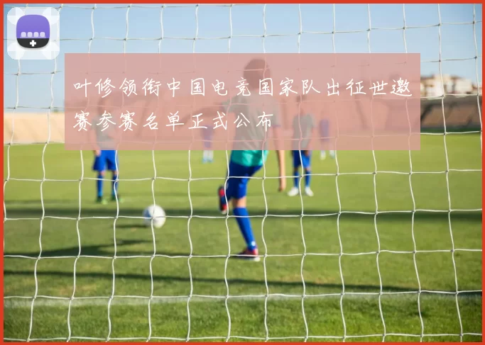 叶修领衔中国电竞国家队出征世邀赛参赛名单正式公布