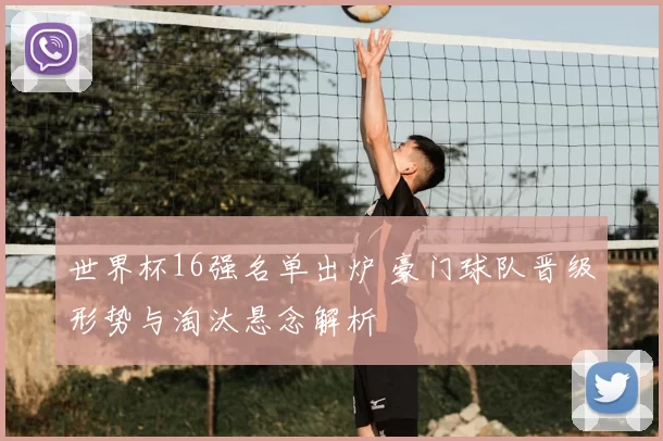 世界杯16强名单出炉 豪门球队晋级形势与淘汰悬念解析