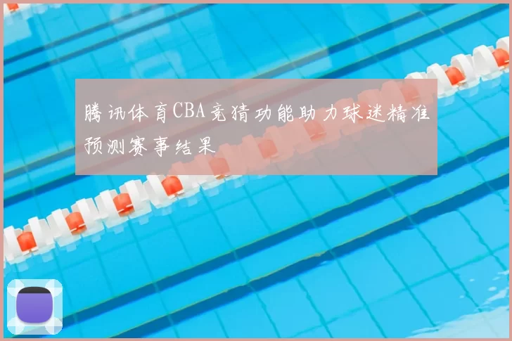 腾讯体育CBA竞猜功能助力球迷精准预测赛事结果