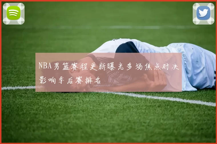 NBA男篮赛程更新曝光多场焦点对决影响季后赛排名