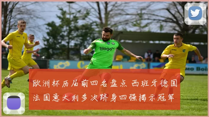 欧洲杯历届前四名盘点 西班牙德国法国意大利多次跻身四强揭示冠军底蕴