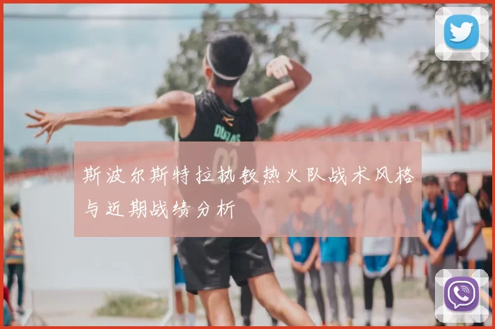 斯波尔斯特拉执教热火队战术风格与近期战绩分析