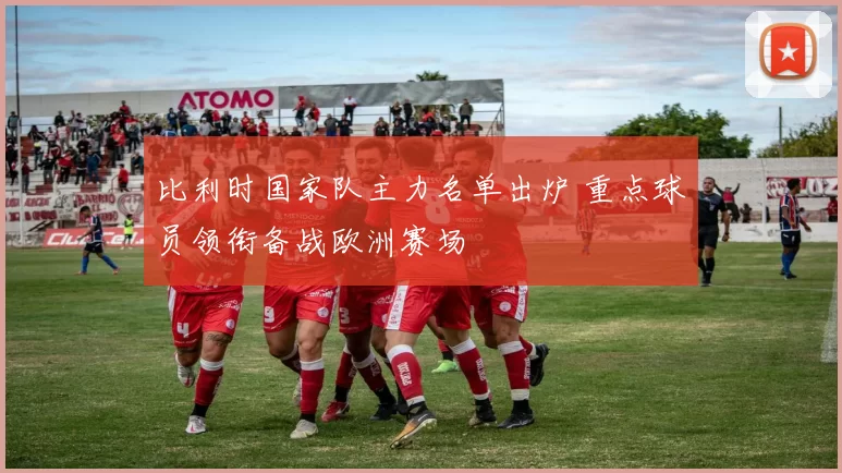 比利时国家队主力名单出炉 重点球员领衔备战欧洲赛场