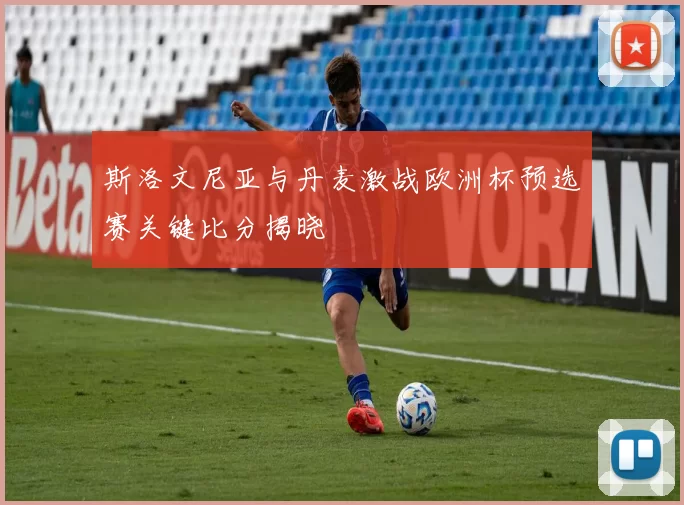 斯洛文尼亚与丹麦激战欧洲杯预选赛关键比分揭晓