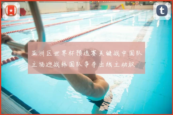 亚洲区世界杯预选赛关键战中国队主场迎战韩国队争夺出线主动权