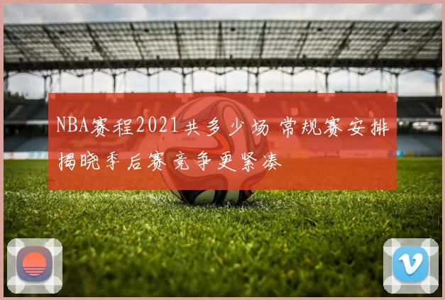 NBA赛程2021共多少场 常规赛安排揭晓季后赛竞争更紧凑