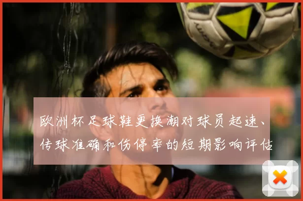 欧洲杯足球鞋更换潮对球员起速、传球准确和伤停率的短期影响评估