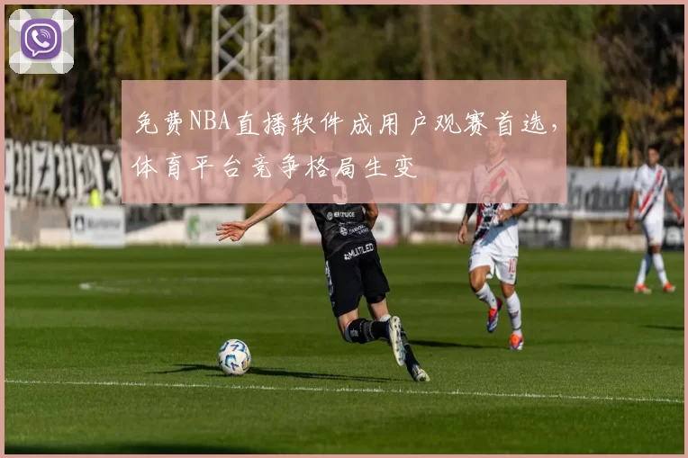 免费NBA直播软件成用户观赛首选，体育平台竞争格局生变