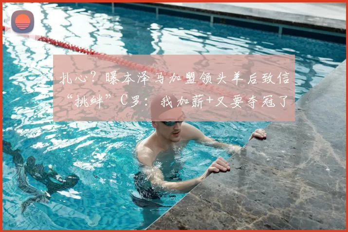 扎心?曝本泽马加盟领头羊后致信“挑衅”C罗:我加薪+又要夺冠了