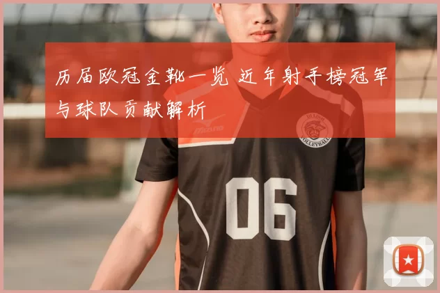 历届欧冠金靴一览 近年射手榜冠军与球队贡献解析