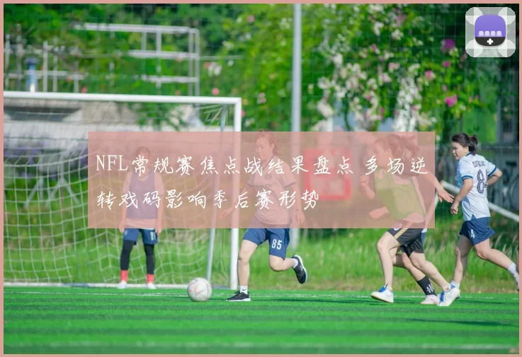 NFL常规赛焦点战结果盘点 多场逆转戏码影响季后赛形势